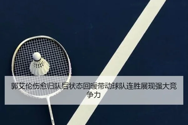 郭艾伦伤愈归队后状态回暖带动球队连胜展现强大竞争力