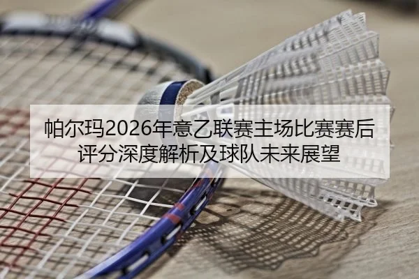 帕尔玛2026年意乙联赛主场比赛赛后评分深度解析及球队未来展望