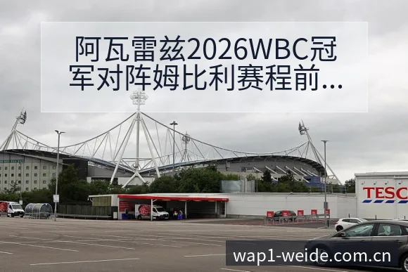 阿瓦雷兹2026WBC冠军对阵姆比利赛程前瞻与拳台回归战 - 伟德体育