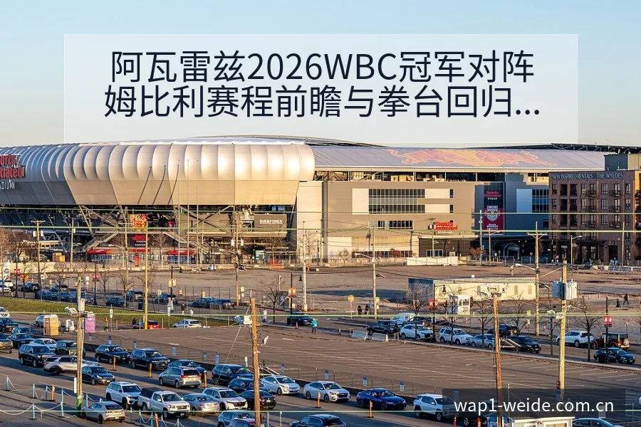 阿瓦雷兹2026WBC冠军对阵姆比利赛程前瞻与拳台回归战 - 伟德体育