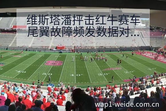 维斯塔潘抨击红牛赛车尾翼故障频发数据对比分析 - 伟德体育