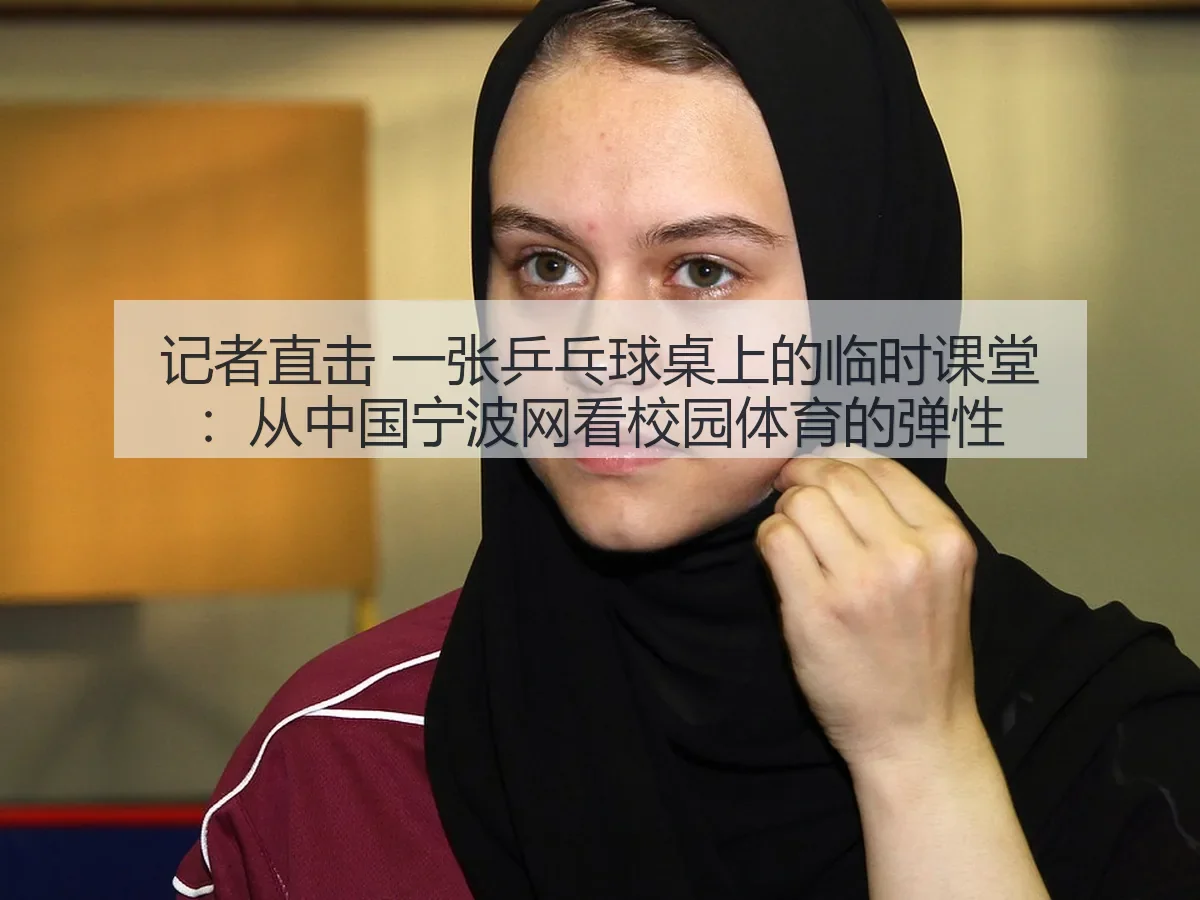 记者直击 一张乒乓球桌上的临时课堂:从中国宁波网看校园体育的弹性